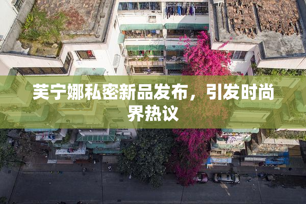芙宁娜私密新品发布，引发时尚界热议