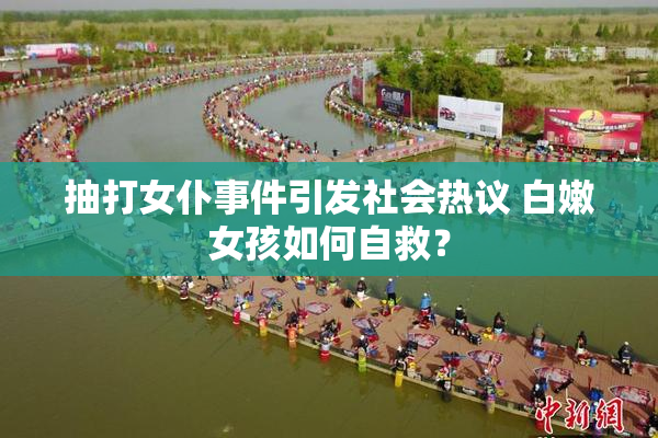 抽打女仆事件引发社会热议 白嫩女孩如何自救？