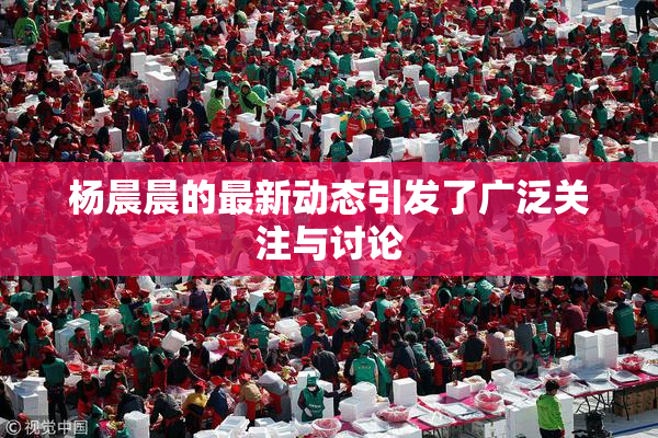 杨晨晨的最新动态引发了广泛关注与讨论
