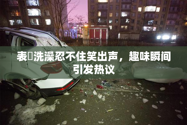 表妺洗澡忍不住笑出声，趣味瞬间引发热议
