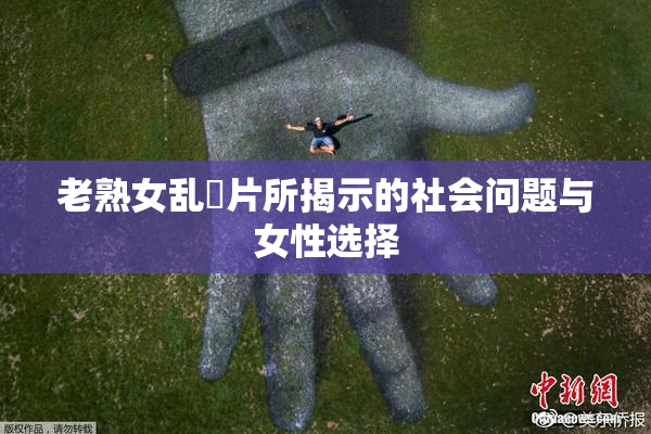 老熟女乱婬片所揭示的社会问题与女性选择