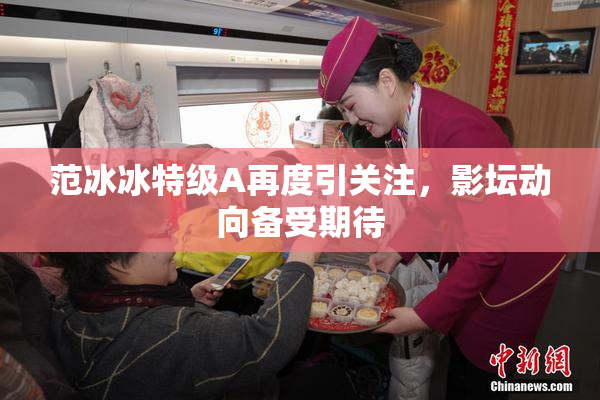范冰冰特级A再度引关注，影坛动向备受期待