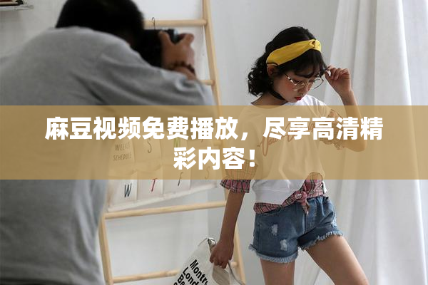 麻豆视频免费播放，尽享高清精彩内容！