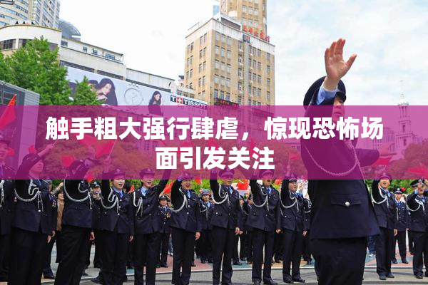 触手粗大强行肆虐，惊现恐怖场面引发关注