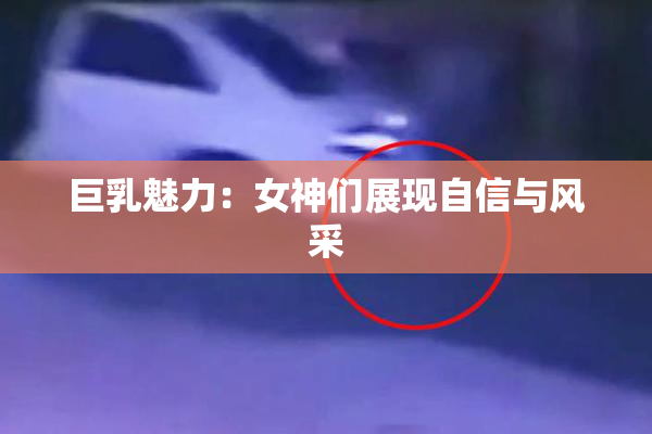 巨乳魅力：女神们展现自信与风采