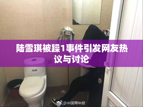 陆雪琪被躁1事件引发网友热议与讨论