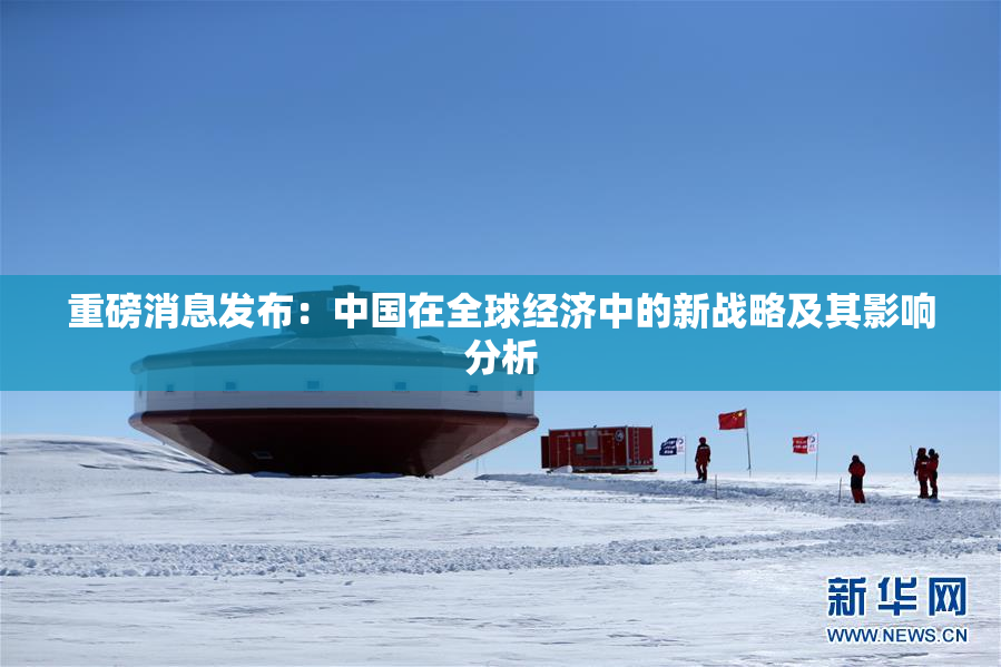 重磅消息发布：中国在全球经济中的新战略及其影响分析