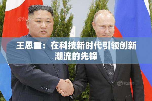 王思重：在科技新时代引领创新潮流的先锋