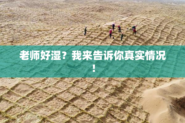 老师好湿？我来告诉你真实情况！