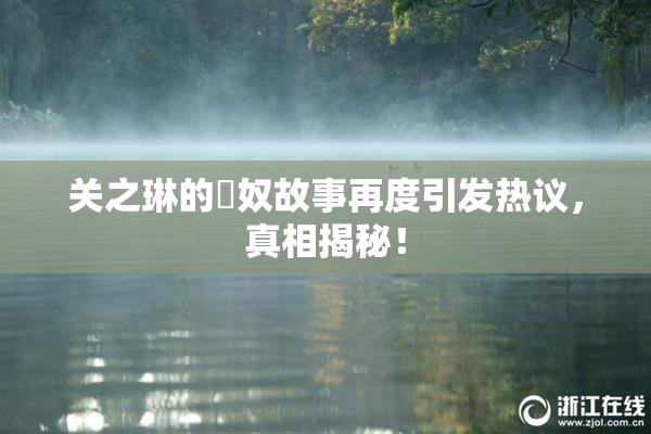 关之琳的婬奴故事再度引发热议，真相揭秘！