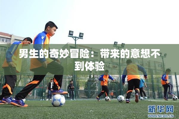 男生的奇妙冒险：带来的意想不到体验