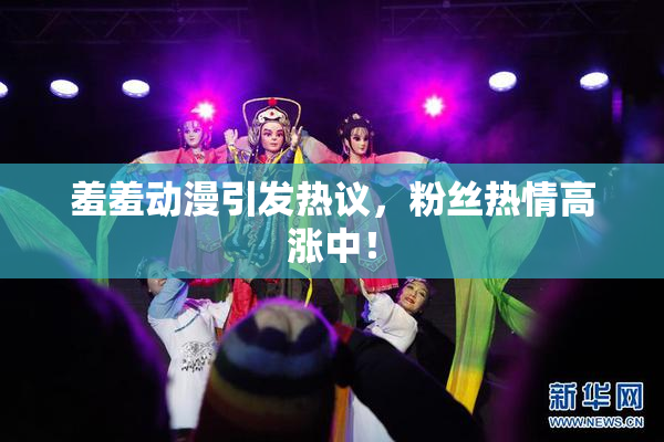 羞羞动漫引发热议，粉丝热情高涨中！