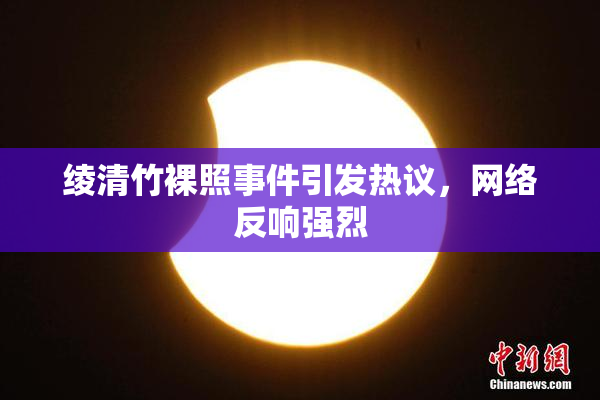 绫清竹裸照事件引发热议，网络反响强烈