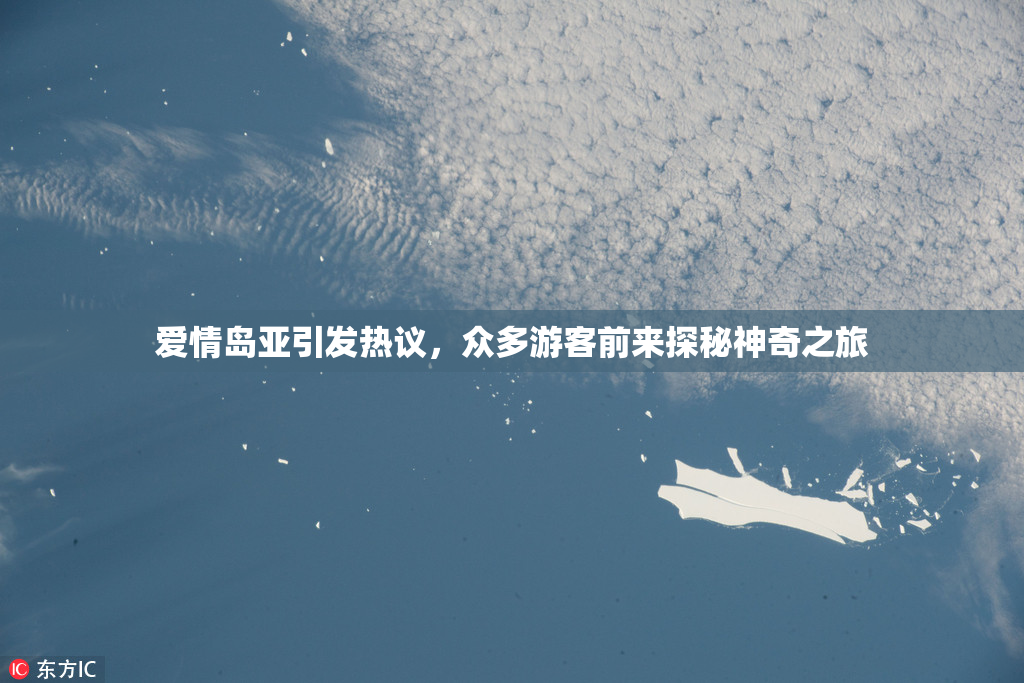 爱情岛亚引发热议，众多游客前来探秘神奇之旅