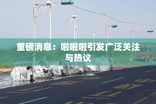 重磅消息：啦啦啦引发广泛关注与热议