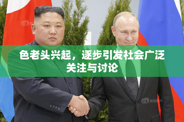 色老头兴起，逐步引发社会广泛关注与讨论