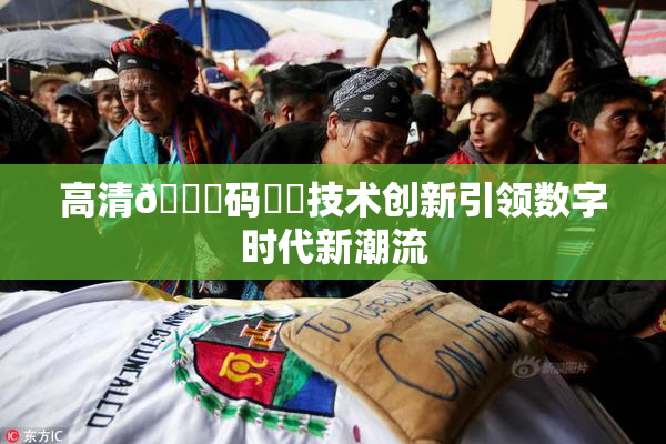 高清🈚码❌‌技术创新引领数字时代新潮流