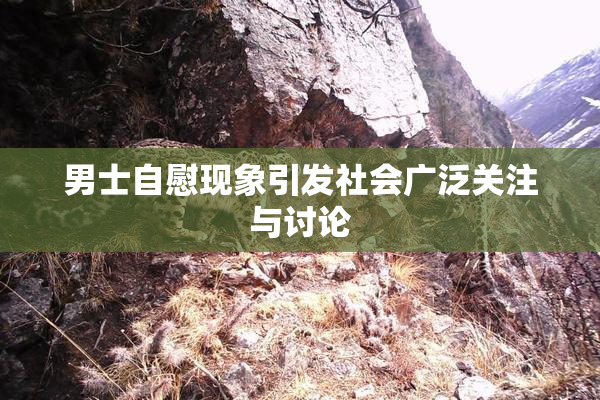 男士自慰现象引发社会广泛关注与讨论