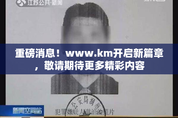 重磅消息！www.km开启新篇章，敬请期待更多精彩内容