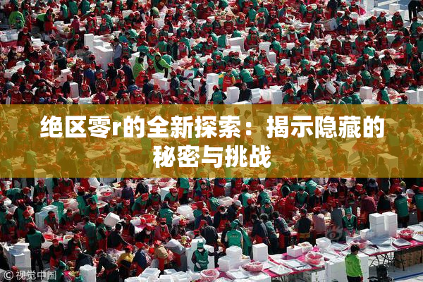 绝区零r的全新探索：揭示隐藏的秘密与挑战