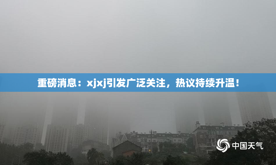 重磅消息：xjxj引发广泛关注，热议持续升温！