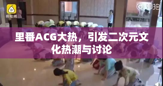 里番ACG大热，引发二次元文化热潮与讨论
