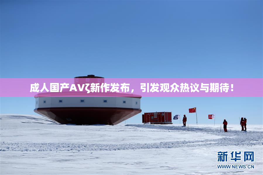 成人国产AVζ新作发布，引发观众热议与期待！
