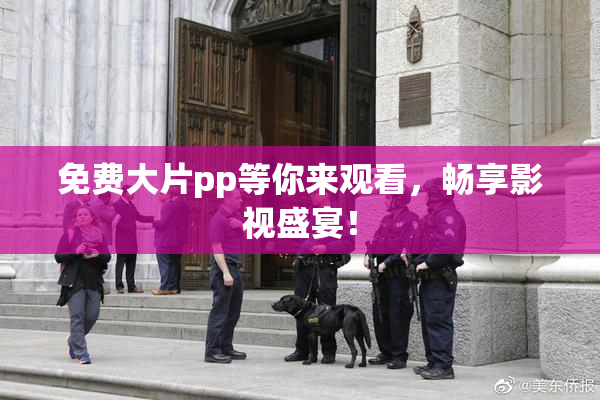 免费大片pp等你来观看，畅享影视盛宴！