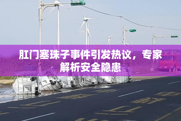 肛门塞珠子事件引发热议，专家解析安全隐患