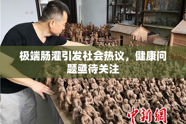 极端肠灌引发社会热议，健康问题亟待关注