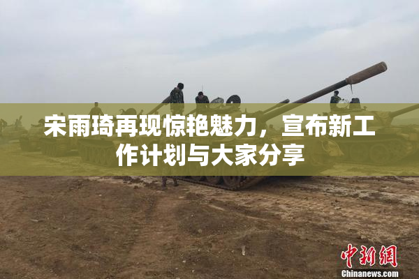 宋雨琦再现惊艳魅力，宣布新工作计划与大家分享