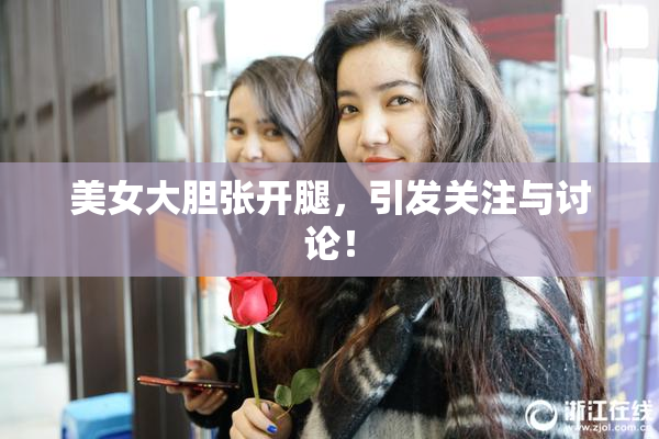 美女大胆张开腿，引发关注与讨论！