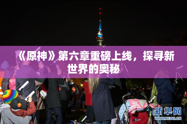 《原神》第六章重磅上线，探寻新世界的奥秘