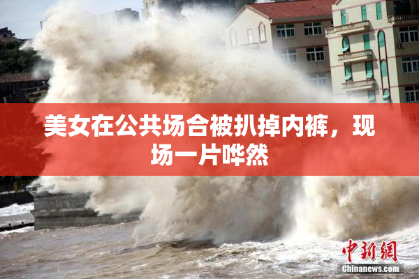 美女在公共场合被扒掉内裤，现场一片哗然