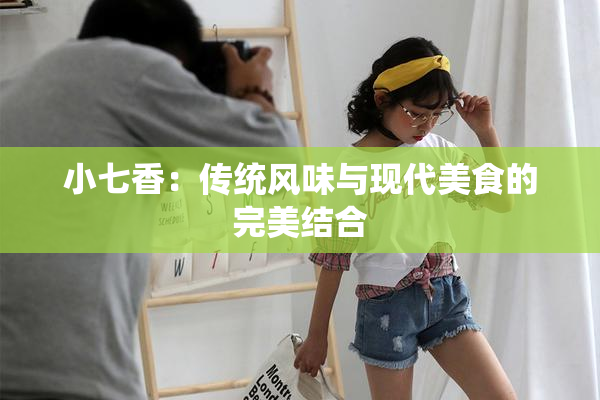 小七香：传统风味与现代美食的完美结合