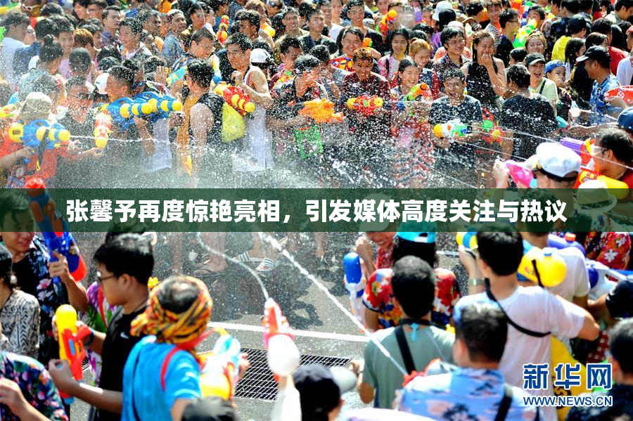 张馨予再度惊艳亮相，引发媒体高度关注与热议
