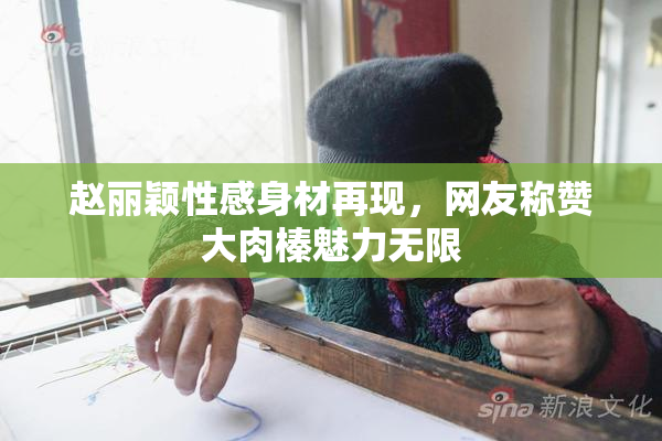 赵丽颖性感身材再现，网友称赞大肉榛魅力无限