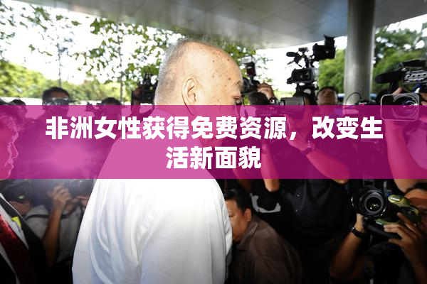 非洲女性获得免费资源，改变生活新面貌