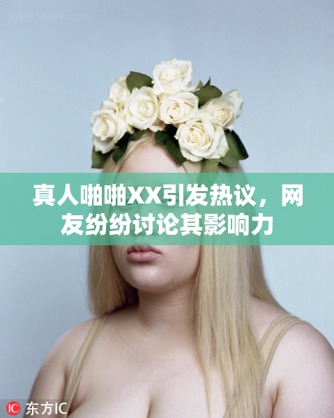 真人啪啪XX引发热议，网友纷纷讨论其影响力