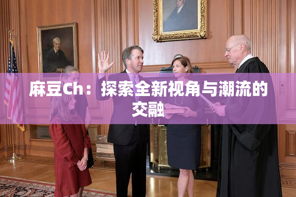 麻豆Ch：探索全新视角与潮流的交融
