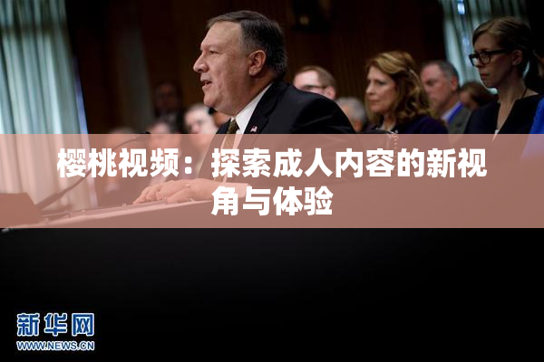 樱桃视频：探索成人内容的新视角与体验
