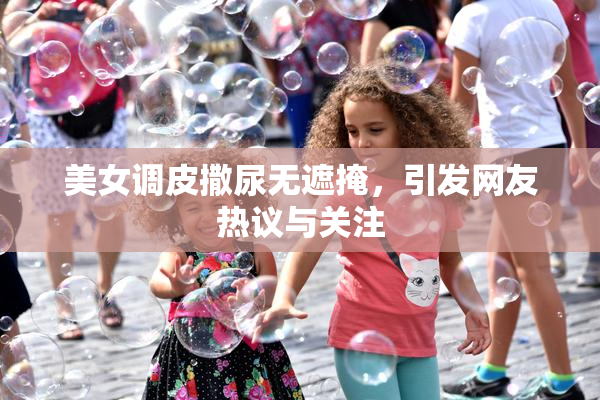 美女调皮撒尿无遮掩，引发网友热议与关注