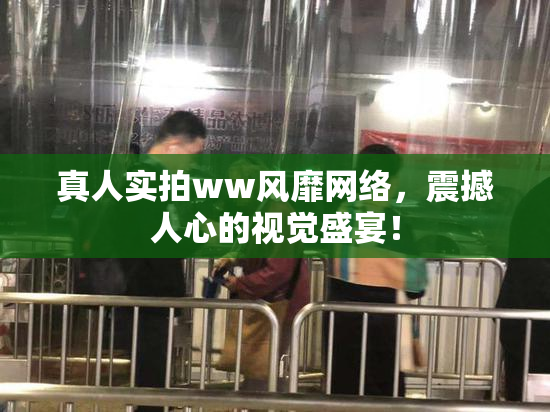 真人实拍ww风靡网络，震撼人心的视觉盛宴！