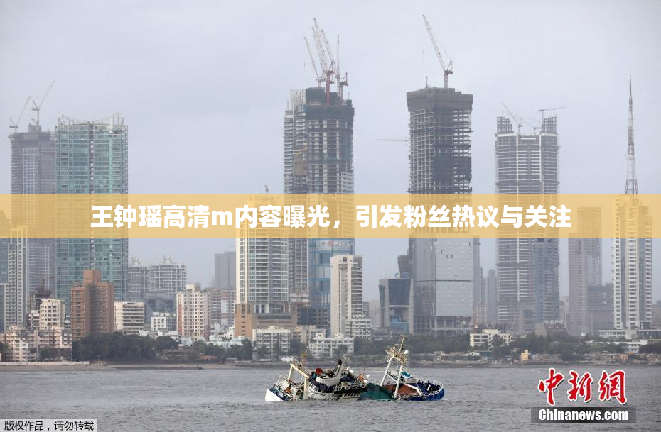 王钟瑶高清m内容曝光，引发粉丝热议与关注