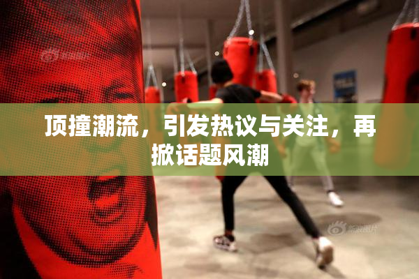 顶撞潮流，引发热议与关注，再掀话题风潮