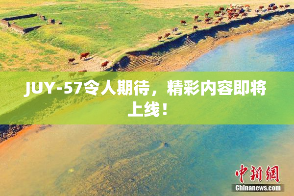 JUY-57令人期待，精彩内容即将上线！