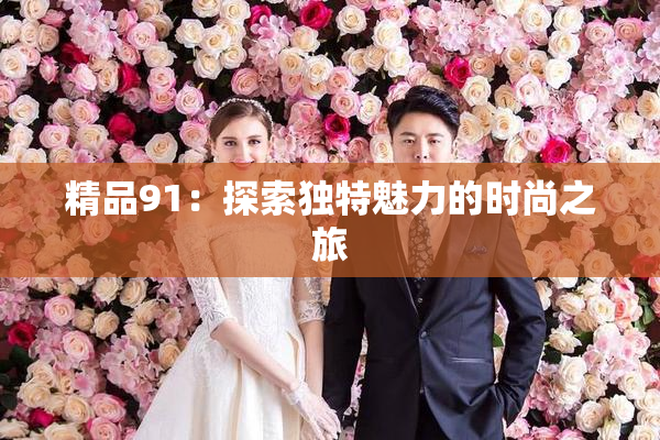 精品91：探索独特魅力的时尚之旅