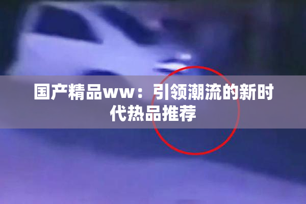 国产精品ww：引领潮流的新时代热品推荐