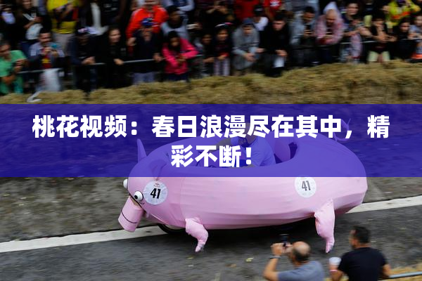 桃花视频：春日浪漫尽在其中，精彩不断！