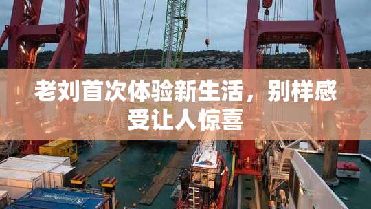 老刘首次体验新生活，别样感受让人惊喜
